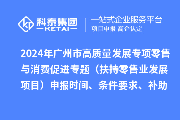 2024年廣州市促進(jìn)商務(wù)高質(zhì)量發(fā)展專項(xiàng)資金零售與消費(fèi)促進(jìn)專題（扶持零售業(yè)發(fā)展項(xiàng)目）申報(bào)時(shí)間、條件要求、補(bǔ)助獎(jiǎng)勵(lì)