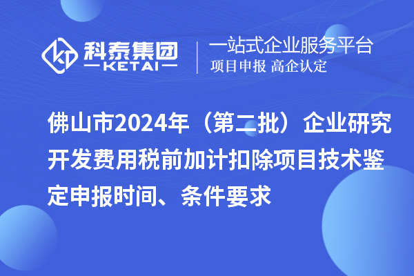 佛山市2024年（第二批）企業(yè)研究開發(fā)費用稅前加計扣除項目技術(shù)鑒定申報時間、條件要求