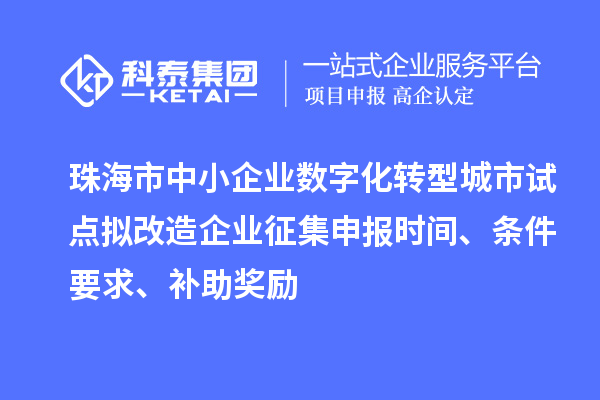 珠海市中小企業(yè)數(shù)字化轉(zhuǎn)型城市試點(diǎn)擬改造企業(yè)征集申報時間、條件要求、補(bǔ)助獎勵