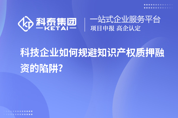 科技企業(yè)如何規(guī)避知識產(chǎn)權質押融資的陷阱？