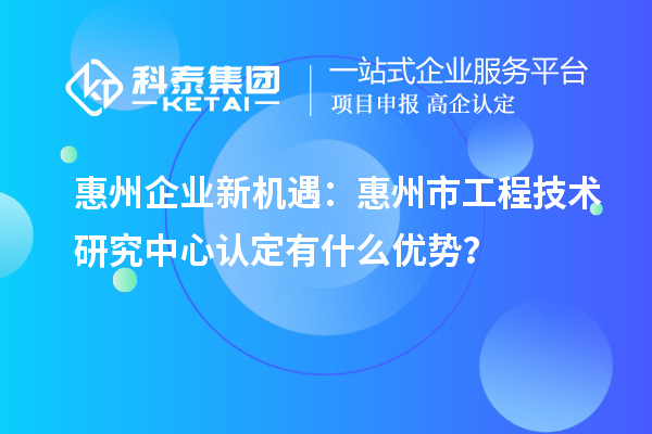 惠州企業(yè)新機(jī)遇：惠州市工程技術(shù)研究中心認(rèn)定有什么優(yōu)勢(shì)？