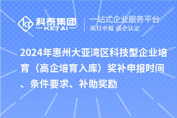 2024年惠州大亞灣區(qū)科技型企業(yè)培育（高企培育入庫(kù)）獎(jiǎng)補(bǔ)申報(bào)時(shí)間、條件要求、補(bǔ)助獎(jiǎng)勵(lì)