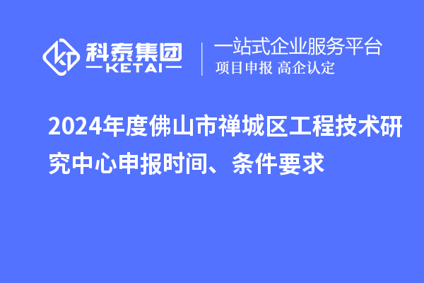 2024年度佛山市禪城區(qū)工程技術(shù)研究中心申報(bào)時(shí)間、條件要求