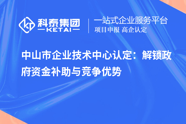 中山市企業(yè)技術(shù)中心認(rèn)定：解鎖政府資金補助與競爭優(yōu)勢