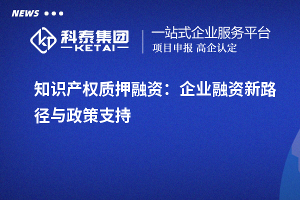 知識產(chǎn)權質押融資：企業(yè)融資新路徑與政策支持