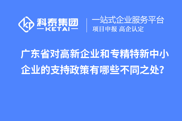 廣東省對(duì)高新企業(yè)和專(zhuān)精特新中小企業(yè)的支持政策有哪些不同之處？