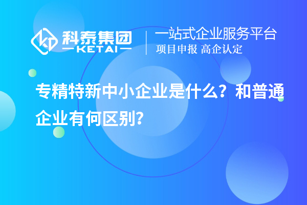 專精特新中小企業(yè)是什么？和普通企業(yè)有何區(qū)別？