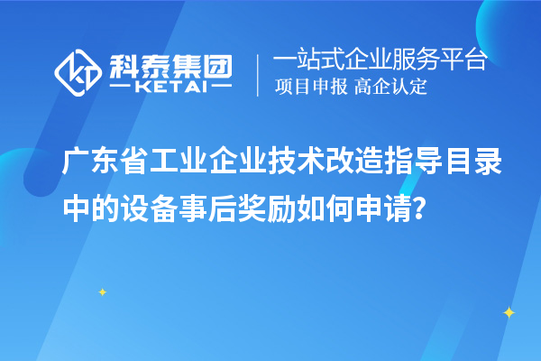 廣東省工業(yè)企業(yè)技術(shù)改造指導(dǎo)目錄中的設(shè)備事后獎(jiǎng)勵(lì)如何申請？