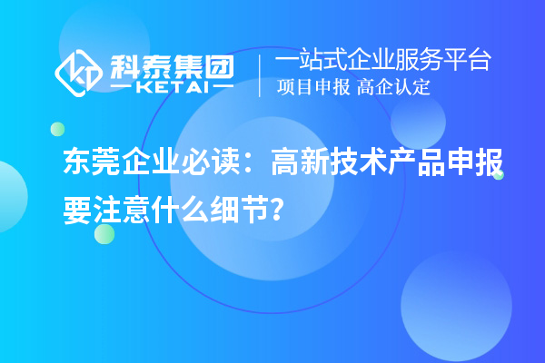 東莞企業(yè)必讀：高新技術(shù)產(chǎn)品申報(bào)要注意什么細(xì)節(jié)？