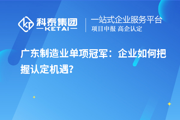 廣東制造業(yè)單項冠軍：企業(yè)如何把握認(rèn)定機遇？
