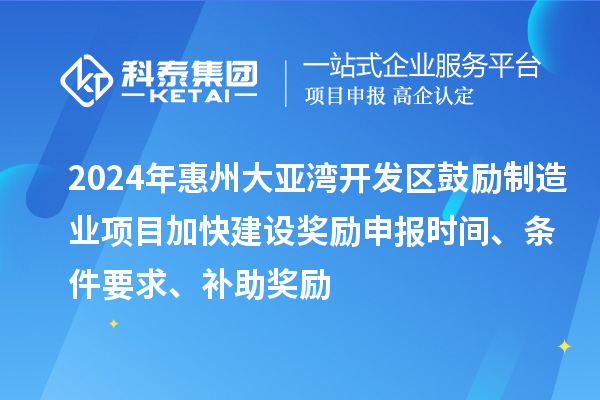 2024年惠州大亞灣開發(fā)區(qū)鼓勵制造業(yè)項目加快建設獎勵申報時間、條件要求、補助獎勵