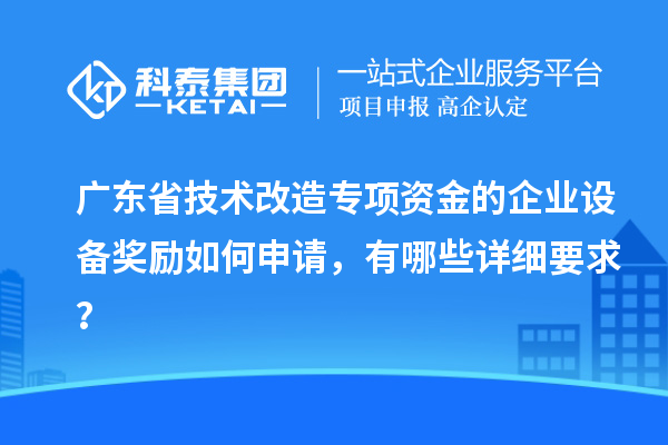廣東省技術改造專項資金的企業(yè)設備獎勵如何申請，有哪些詳細要求？