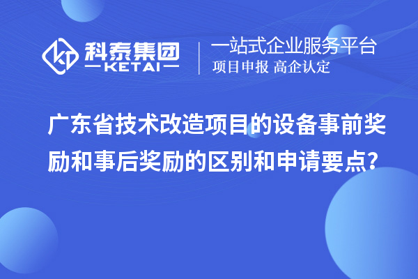 廣東省技術(shù)改造項(xiàng)目的設(shè)備事前獎(jiǎng)勵(lì)和事后獎(jiǎng)勵(lì)的區(qū)別和申請要點(diǎn)？