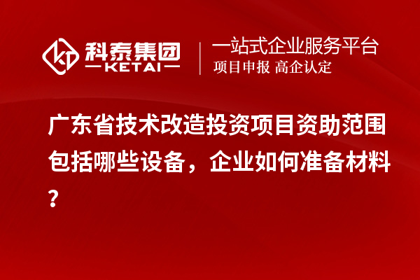 廣東省技術改造投資項目資助范圍包括哪些設備，企業(yè)如何準備材料？