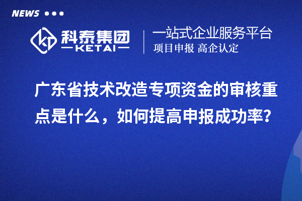 廣東省技術改造專項資金的審核重點是什么，如何提高申報成功率？