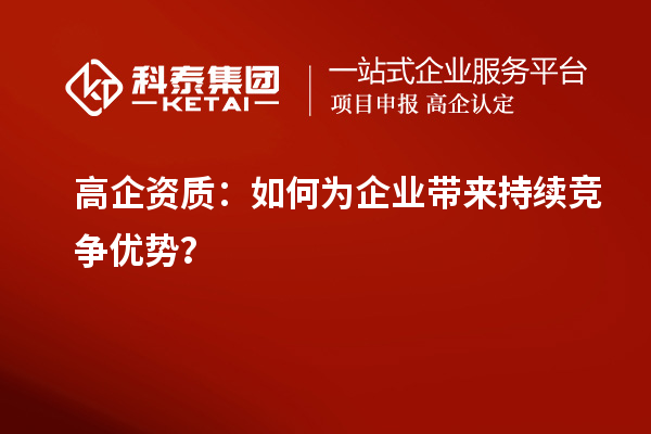 高企資質：如何為企業(yè)帶來持續(xù)競爭優(yōu)勢？