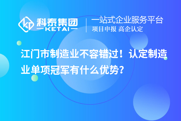 江門市制造業(yè)不容錯過！認(rèn)定制造業(yè)單項冠軍有什么優(yōu)勢？