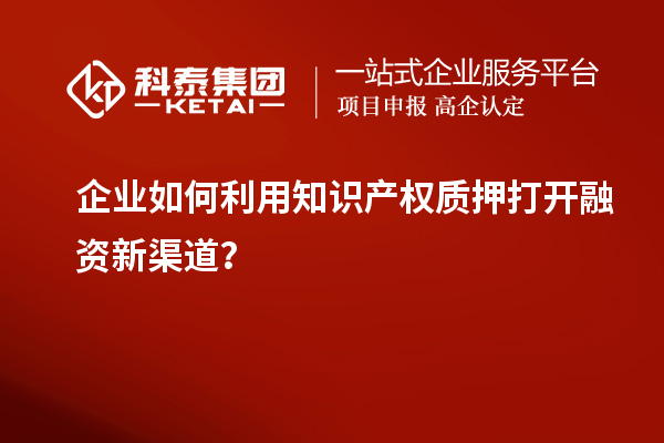 企業(yè)如何利用知識產(chǎn)權(quán)質(zhì)押打開融資新渠道？