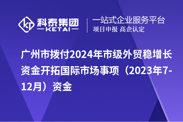 廣州市撥付2024年市級(jí)外貿(mào)穩(wěn)增長(zhǎng)資金開拓國(guó)際市場(chǎng)事項(xiàng)（2023年7-12月）資金