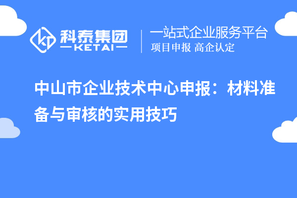 中山市企業(yè)技術(shù)中心申報：材料準(zhǔn)備與審核的實用技巧