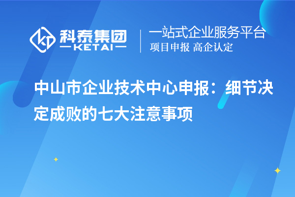 中山市企業(yè)技術(shù)中心申報：細節(jié)決定成敗的七大注意事項