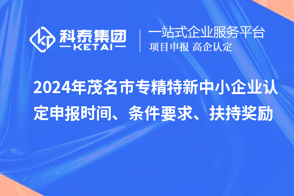 2024年茂名市專精特新中小企業(yè)認(rèn)定申報時間、條件要求、扶持獎勵