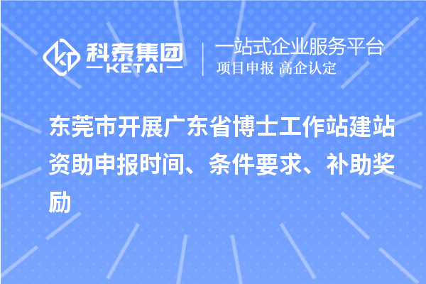 東莞市開展廣東省博士工作站建站資助申報時間、條件要求、補助獎勵