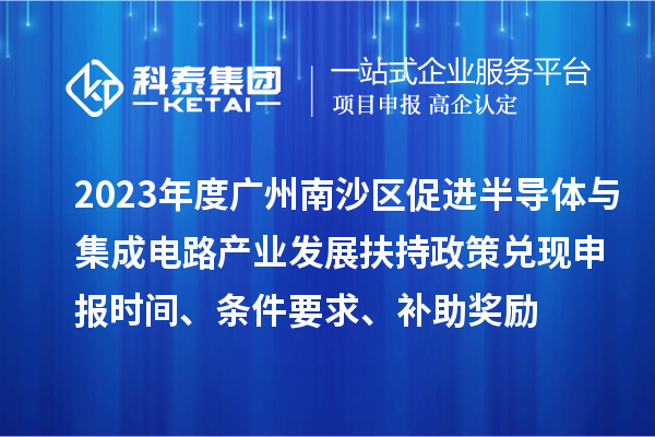 2023年度廣州南沙區(qū)促進(jìn)半導(dǎo)體與集成電路產(chǎn)業(yè)發(fā)展扶持政策兌現(xiàn)申報時間、條件要求、補助獎勵