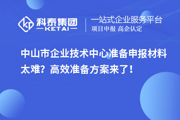 中山市企業(yè)技術(shù)中心準(zhǔn)備申報材料太難？高效準(zhǔn)備方案來了！