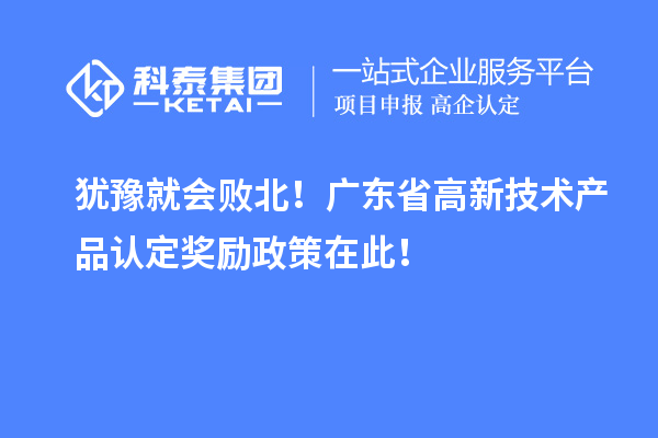 猶豫就會(huì)敗北！廣東省高新技術(shù)產(chǎn)品認(rèn)定獎(jiǎng)勵(lì)政策在此！