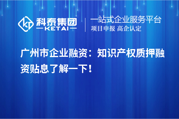 廣州市企業(yè)融資：知識(shí)產(chǎn)權(quán)質(zhì)押融資貼息了解一下！