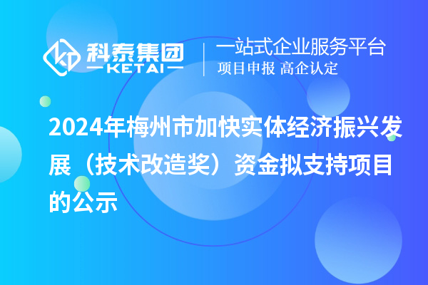 2024年梅州市加快實體經(jīng)濟振興發(fā)展（技術(shù)改造獎）資金擬支持項目的公示