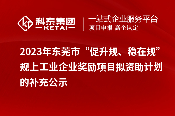 2023年東莞市“促升規(guī)、穩(wěn)在規(guī)”規(guī)上工業(yè)企業(yè)獎勵項目擬資助計劃的補充公示