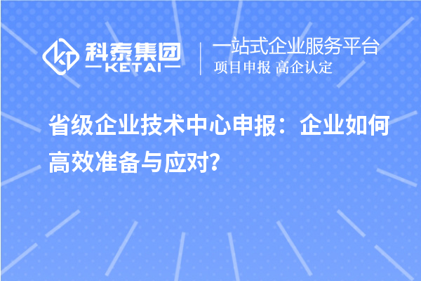 省級企業(yè)技術(shù)中心申報：企業(yè)如何高效準(zhǔn)備與應(yīng)對？