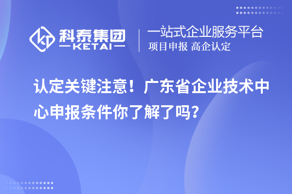 認(rèn)定關(guān)鍵注意！廣東省企業(yè)技術(shù)中心申報條件你了解了嗎？
