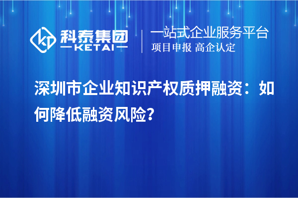 深圳市企業(yè)知識產權質押融資：如何降低融資風險？