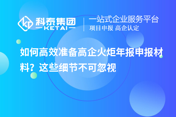 如何高效準(zhǔn)備高企火炬年報(bào)申報(bào)材料？這些細(xì)節(jié)不可忽視