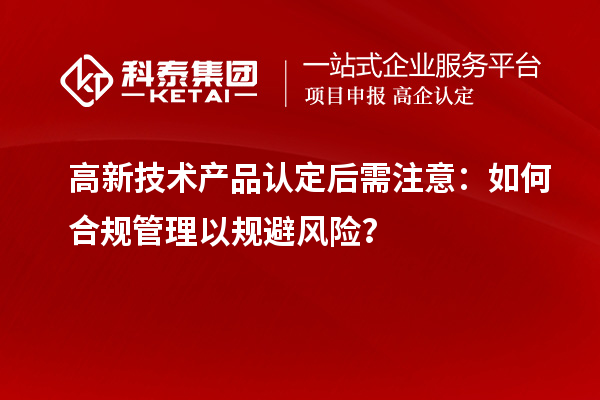 高新技術(shù)產(chǎn)品認(rèn)定后需注意：如何合規(guī)管理以規(guī)避風(fēng)險(xiǎn)？