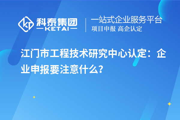 江門市工程技術(shù)研究中心認(rèn)定：企業(yè)申報(bào)要注意什么？