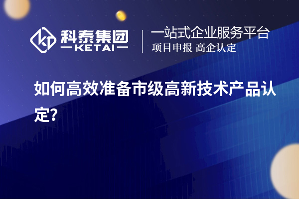 如何高效準(zhǔn)備市級(jí)高新技術(shù)產(chǎn)品認(rèn)定？