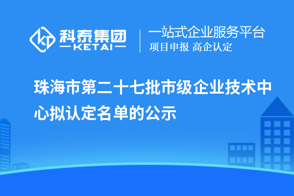 珠海市第二十七批市級企業(yè)技術(shù)中心擬認定名單的公示