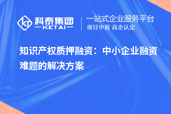 知識產(chǎn)權(quán)質(zhì)押融資：中小企業(yè)融資難題的解決方案