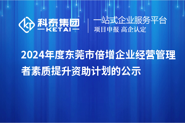 2024年度東莞市倍增企業(yè)經(jīng)營管理者素質(zhì)提升資助計劃的公示