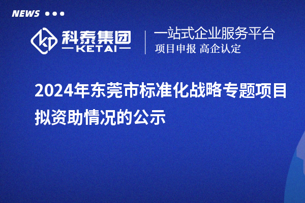 2024年?yáng)|莞市標(biāo)準(zhǔn)化戰(zhàn)略專題項(xiàng)目擬資助情況的公示