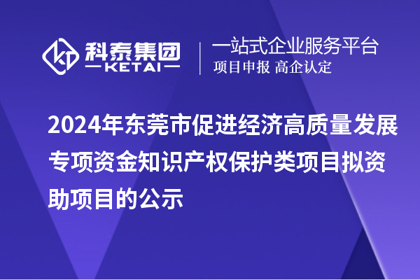 2024年東莞市促進(jìn)經(jīng)濟(jì)高質(zhì)量發(fā)展專項(xiàng)資金知識產(chǎn)權(quán)保護(hù)類項(xiàng)目擬資助項(xiàng)目的公示