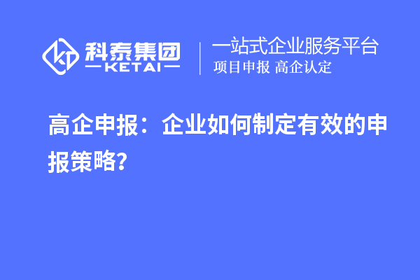 高企申報(bào)：企業(yè)如何制定有效的申報(bào)策略？