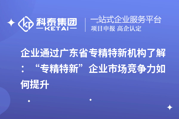 企業(yè)通過(guò)廣東省專(zhuān)精特新機(jī)構(gòu)了解：“專(zhuān)精特新” 企業(yè)市場(chǎng)競(jìng)爭(zhēng)力如何提升