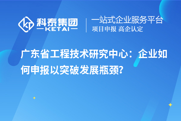 廣東省工程技術(shù)研究中心：企業(yè)如何申報(bào)以突破發(fā)展瓶頸？
