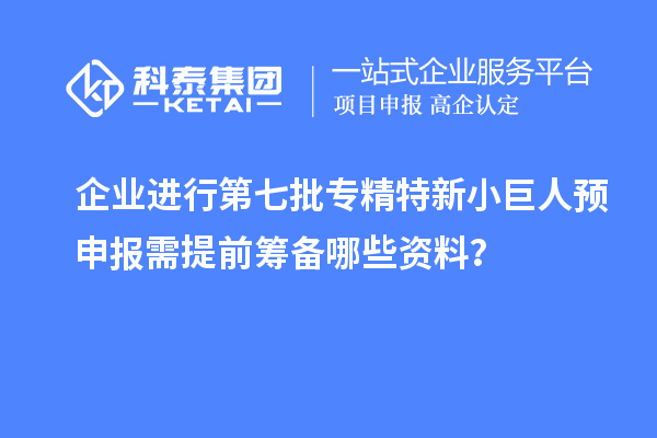 企業(yè)進行第七批專精特新小巨人預申報需提前籌備哪些資料？