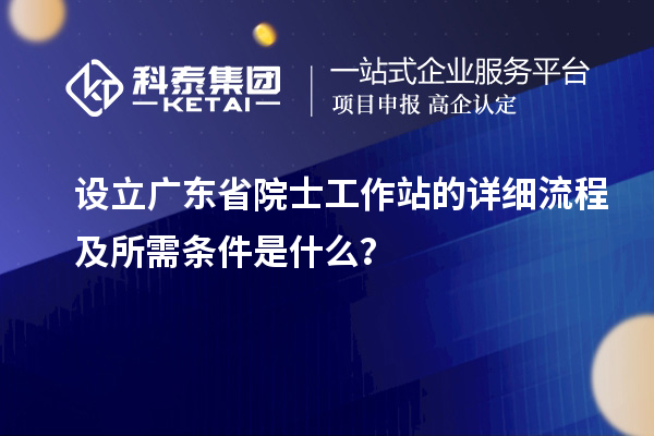 設(shè)立廣東省院士工作站的詳細流程及所需條件是什么？